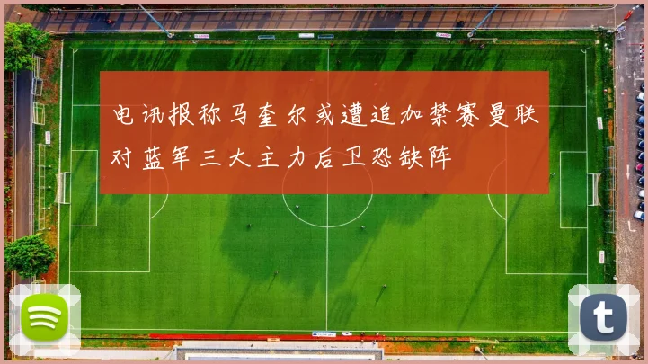 电讯报称马奎尔或遭追加禁赛曼联对蓝军三大主力后卫恐缺阵