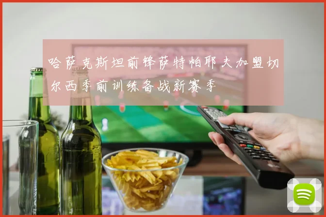 哈萨克斯坦前锋萨特帕耶夫加盟切尔西季前训练备战新赛季