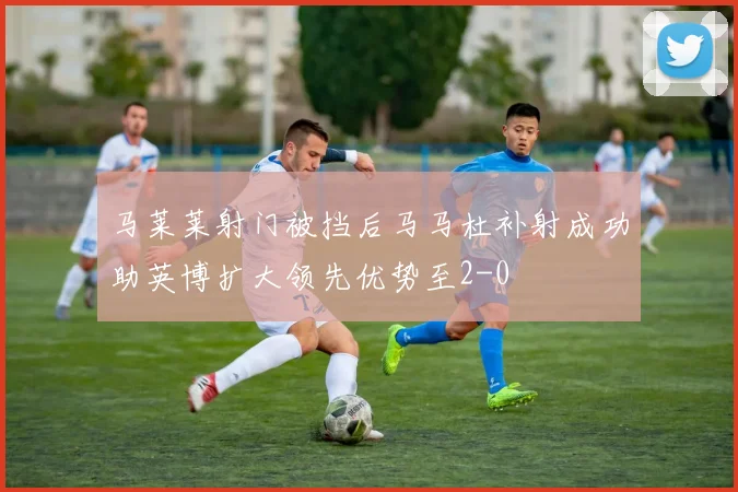 马莱莱射门被挡后马马杜补射成功助英博扩大领先优势至2-0