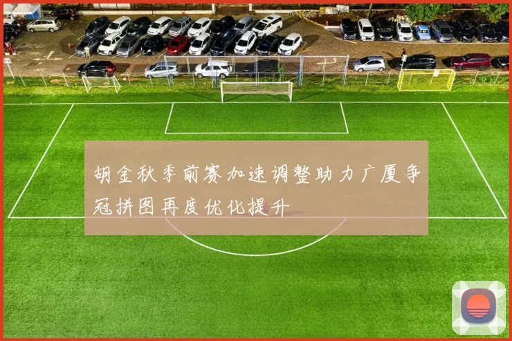 胡金秋季前赛加速调整助力广厦争冠拼图再度优化提升