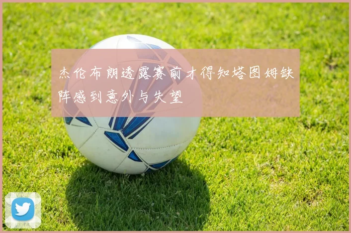 杰伦布朗透露赛前才得知塔图姆缺阵感到意外与失望