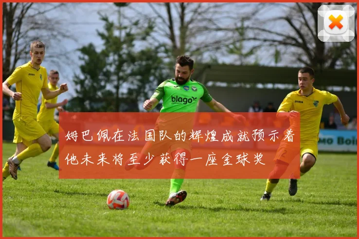 姆巴佩在法国队的辉煌成就预示着他未来将至少获得一座金球奖