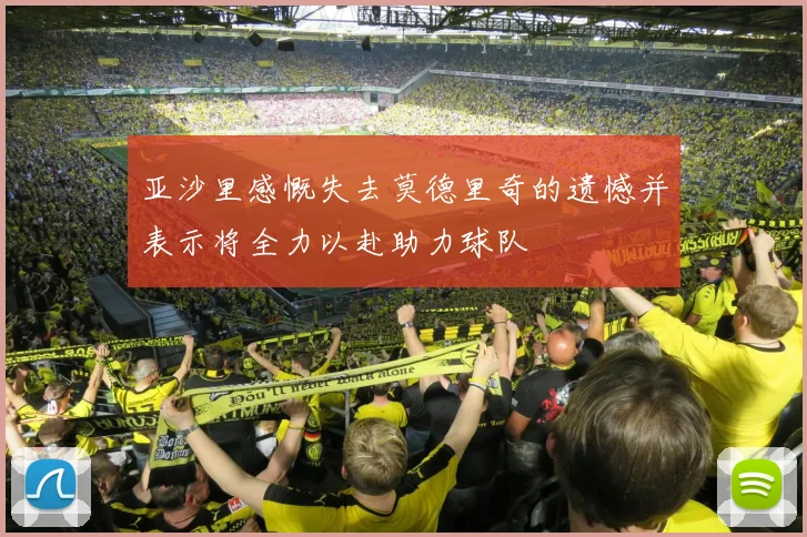 亚沙里感慨失去莫德里奇的遗憾并表示将全力以赴助力球队