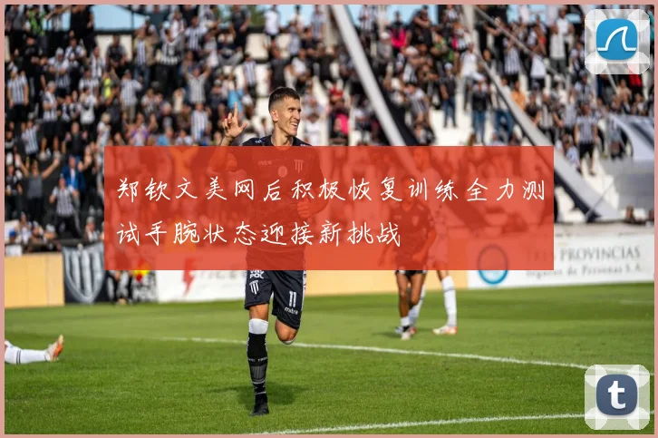 郑钦文美网后积极恢复训练全力测试手腕状态迎接新挑战