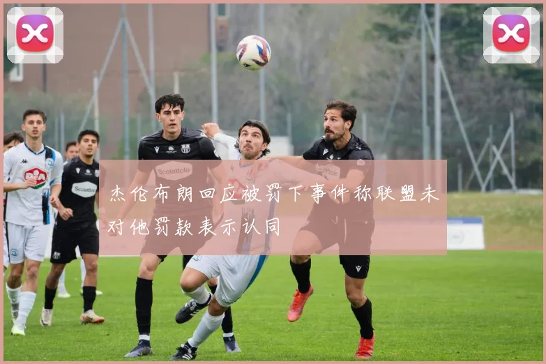 杰伦布朗回应被罚下事件称联盟未对他罚款表示认同