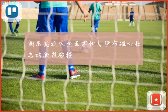 朗尼克追求全面掌控与伊布雄心壮志的激烈碰撞