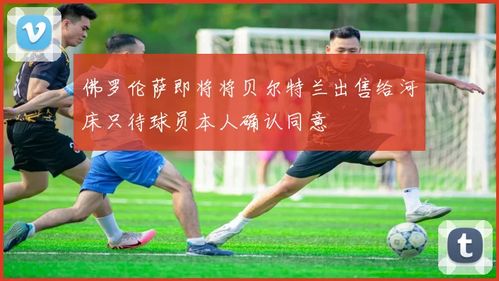 佛罗伦萨即将将贝尔特兰出售给河床只待球员本人确认同意