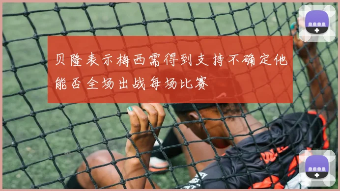 贝隆表示梅西需得到支持不确定他能否全场出战每场比赛