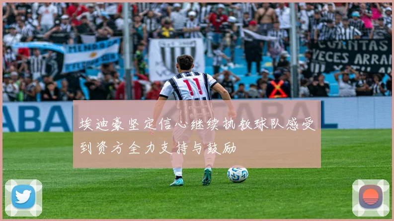 埃迪豪坚定信心继续执教球队感受到资方全力支持与鼓励