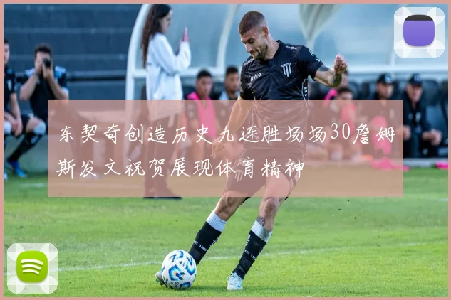 东契奇创造历史九连胜场场30詹姆斯发文祝贺展现体育精神