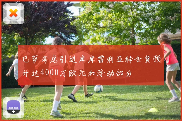 巴萨考虑引进库库雷利亚转会费预计达4000万欧元加浮动部分