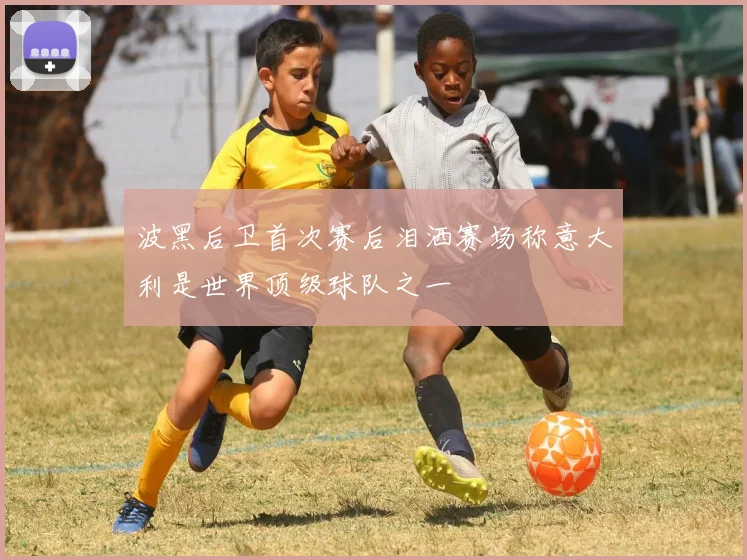 波黑后卫首次赛后泪洒赛场称意大利是世界顶级球队之一