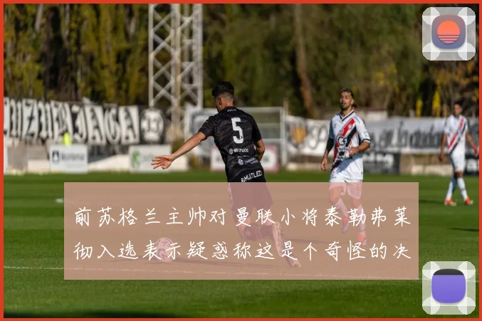 前苏格兰主帅对曼联小将泰勒弗莱彻入选表示疑惑称这是个奇怪的决定