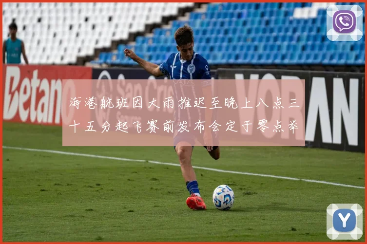 海港航班因大雨推迟至晚上八点三十五分起飞赛前发布会定于零点举行