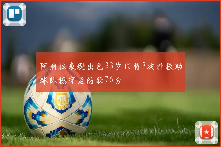 阿利松表现出色33岁门将3次扑救助球队稳守后防获76分