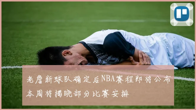 老詹新球队确定后NBA赛程即将公布本周将揭晓部分比赛安排