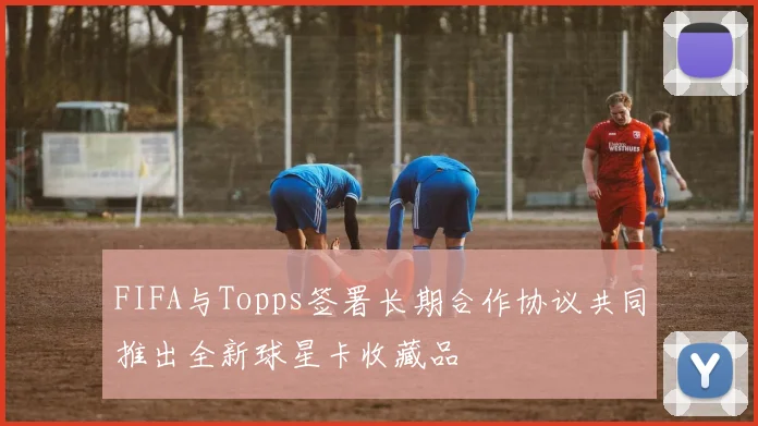 FIFA与Topps签署长期合作协议共同推出全新球星卡收藏品