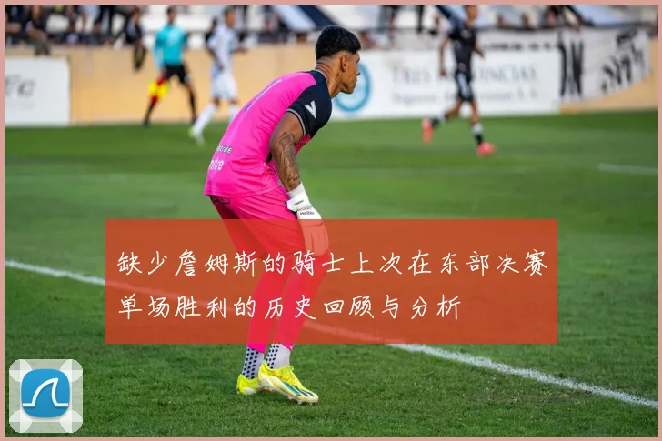 缺少詹姆斯的骑士上次在东部决赛单场胜利的历史回顾与分析