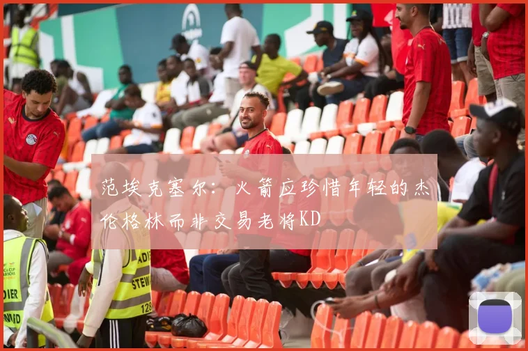 范埃克塞尔：火箭应珍惜年轻的杰伦格林而非交易老将KD