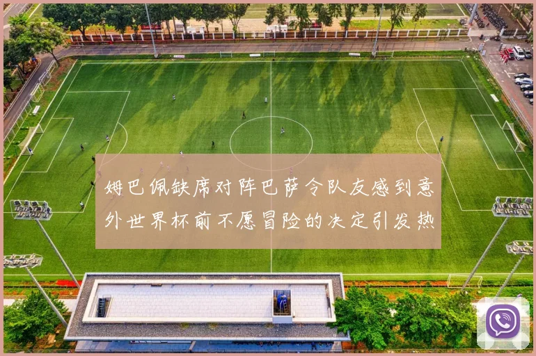 姆巴佩缺席对阵巴萨令队友感到意外世界杯前不愿冒险的决定引发热议