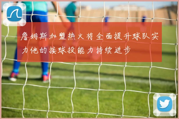 詹姆斯加盟热火将全面提升球队实力他的接球投能力持续进步