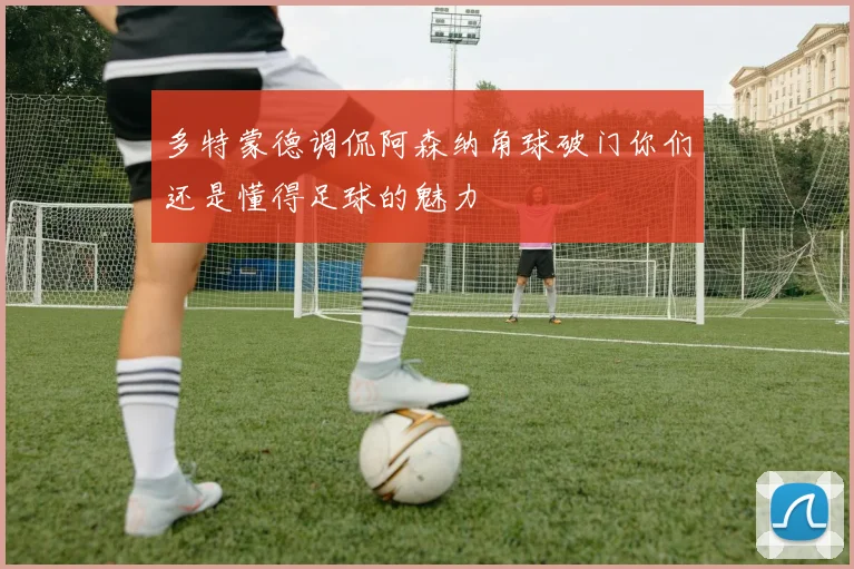 多特蒙德调侃阿森纳角球破门你们还是懂得足球的魅力