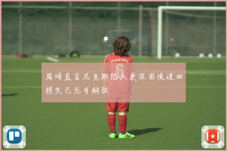 周琦直言尼克斯陷入更深困境追回损失已无可辩驳