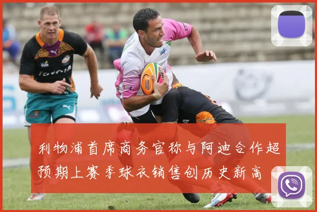 利物浦首席商务官称与阿迪合作超预期上赛季球衣销售创历史新高