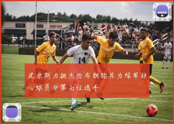 皮尔斯力挺杰伦布朗称其为绿军核心球员非第七位选手