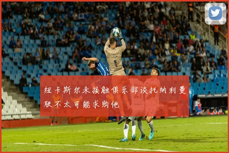 纽卡斯尔未接触俱乐部谈托纳利曼联不太可能求购他
