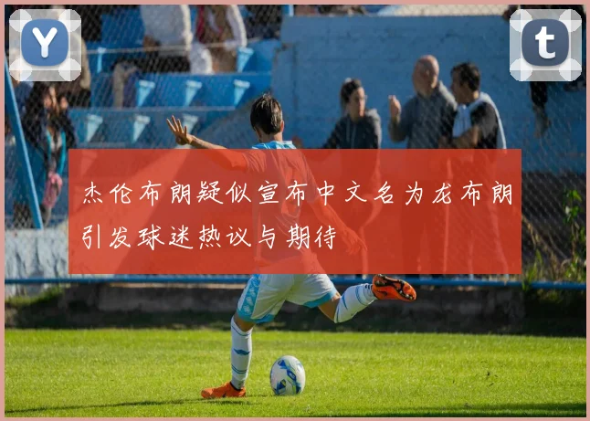杰伦布朗疑似宣布中文名为龙布朗引发球迷热议与期待