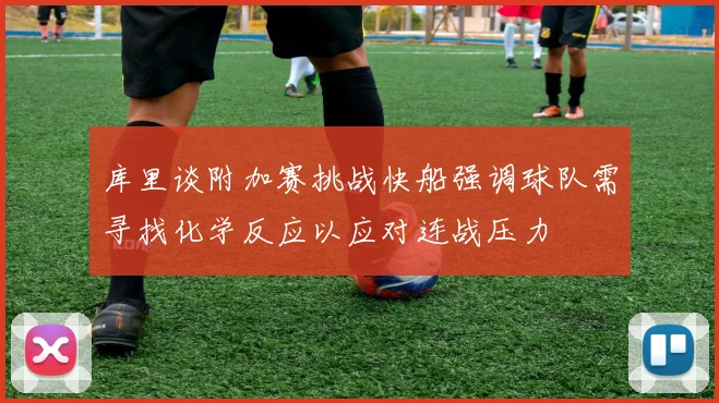 库里谈附加赛挑战快船强调球队需寻找化学反应以应对连战压力