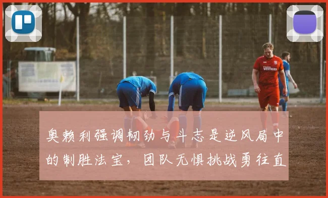 奥赖利强调韧劲与斗志是逆风局中的制胜法宝，团队无惧挑战勇往直前