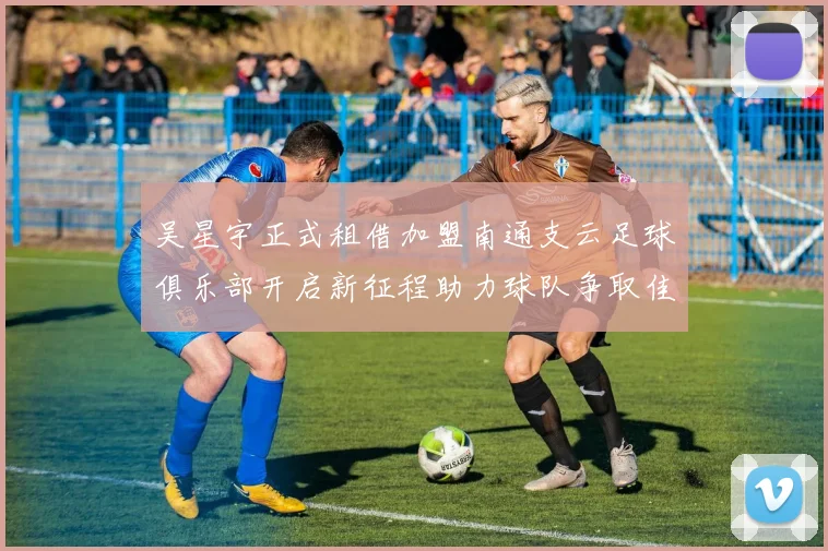 吴星宇正式租借加盟南通支云足球俱乐部开启新征程助力球队争取佳绩