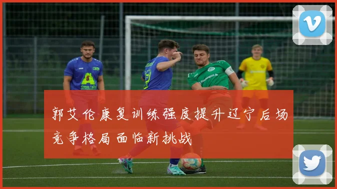 郭艾伦康复训练强度提升辽宁后场竞争格局面临新挑战
