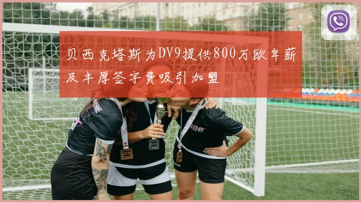 贝西克塔斯为DV9提供800万欧年薪及丰厚签字费吸引加盟