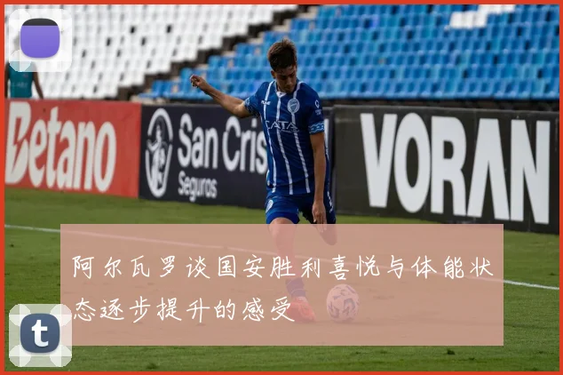 阿尔瓦罗谈国安胜利喜悦与体能状态逐步提升的感受