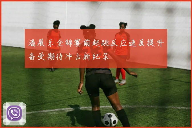 潘展乐全锦赛前起跳反应速度提升备受期待冲击新纪录