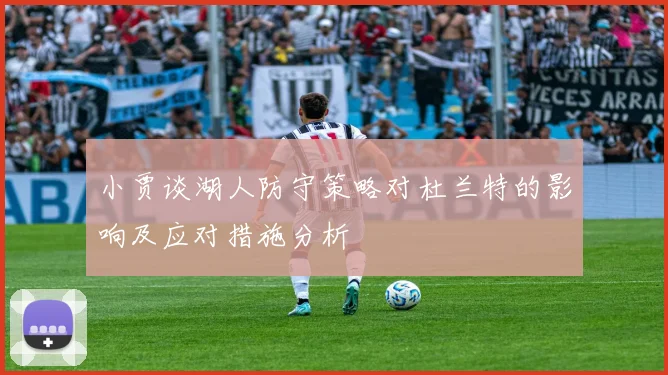 小贾谈湖人防守策略对杜兰特的影响及应对措施分析
