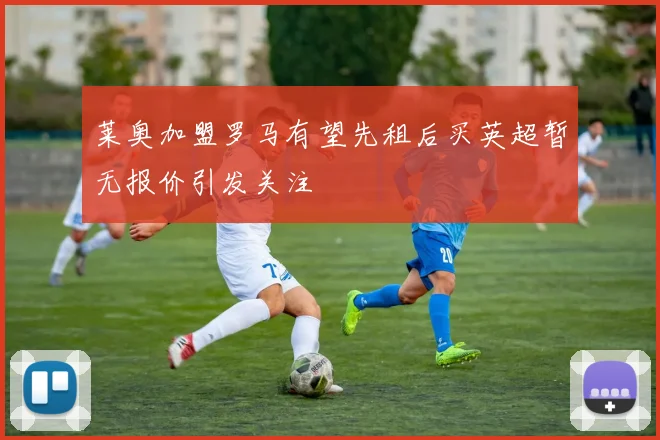 莱奥加盟罗马有望先租后买英超暂无报价引发关注