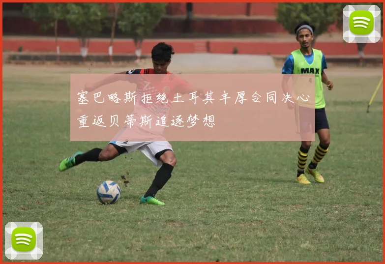 塞巴略斯拒绝土耳其丰厚合同决心重返贝蒂斯追逐梦想