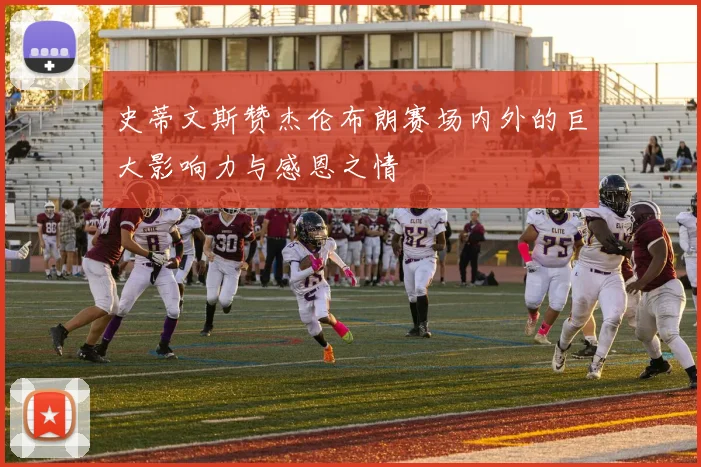 史蒂文斯赞杰伦布朗赛场内外的巨大影响力与感恩之情