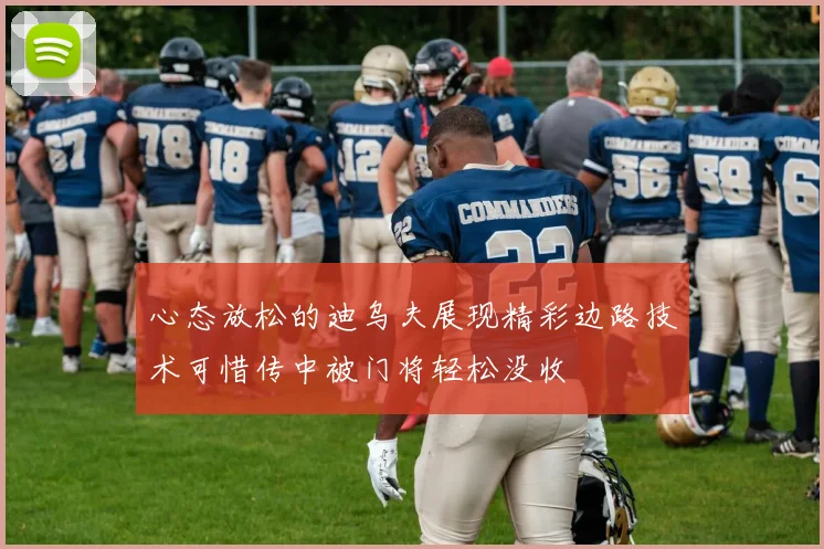 心态放松的迪乌夫展现精彩边路技术可惜传中被门将轻松没收