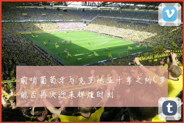 前哨葡萄牙与克罗地亚十年之约C罗能否再次迎来辉煌时刻