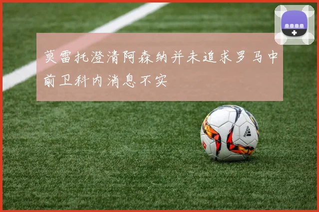 莫雷托澄清阿森纳并未追求罗马中前卫科内消息不实